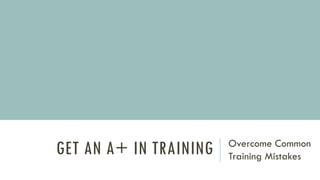 GET AN A+ IN TRAINING Overcome Common
Training Mistakes
 