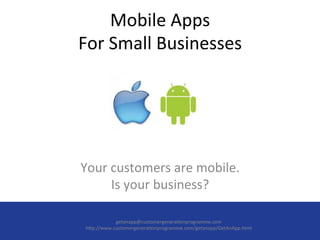 Mobile	
  Apps	
  
For	
  Small	
  Businesses	
  




Your	
  customers	
  are	
  mobile.	
  	
  
        Is	
  your	
  business?	
  

            getanapp@customergenera.onprogramme.com	
  
 h2p://www.customergenera.onprogramme.com/getanapp/GetAnApp.html	
  
                                	
  
 
