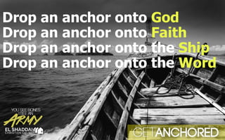 Drop an anchor onto God
Drop an anchor onto Faith
Drop an anchor onto the Ship
Drop an anchor onto the Word
 