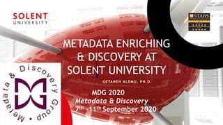 GETANEH ALEMU, PH.D.
METADATA ENRICHING
& DISCOVERY AT
SOLENT UNIVERSITY
MDG 2020
Metadata & Discovery
7th -11th September 2020
 