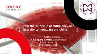 From the principle of sufficiency and
necessity to metadata enriching
Getaneh Alemu
Cataloguing & Metadata Librarian
Solent University
8th December 2021
 