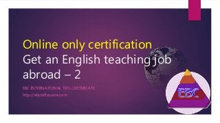 Online only certification
Get an English teaching job
abroad – 2
EBC INTERNATIONAL TEFL CERTIFICATE
http://ebcteflcourse.com
 