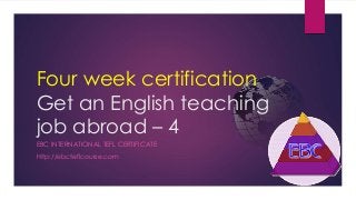 Four week certification
Get an English teaching
job abroad – 4
EBC INTERNATIONAL TEFL CERTIFICATE
http://ebcteflcourse.com
 