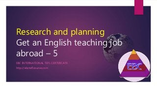 Research and planning
Get an English teaching job
abroad – 5
EBC INTERNATIONAL TEFL CERTIFICATE
http://ebcteflcourse.com
 