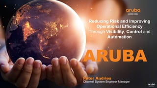 Reducing Risk and Improving
Operational Efficiency
Through Visibility, Control and
Automation
ARUBA
Peter Andries
Channel System Engineer Manager
 