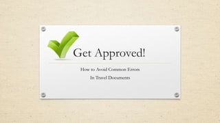 Get Approved! 
How to Avoid Common Errors 
In Travel Documents 
 