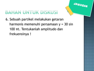 6. Sebuah partikel melakukan getaran
   harmonis memenuhi persamaan y = 30 sin
   100 πt. Tentukanlah amplitudo dan
   frekuensinya !
 