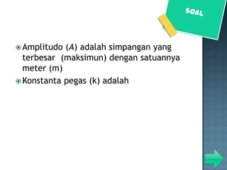  Amplitudo (A) adalah simpangan yang
  terbesar (maksimun) dengan satuannya
  meter (m)
 Konstanta pegas (k) adalah
 