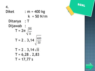 4.
Diket      : m = 400 kg
             k = 50 N/m
 Ditanya : T
 Dijawab :
     T = 2π

        T = 2 . 3,14

        T = 2 . 3,14
        T = 6,28 . 2,83
        T = 17,77 s
 