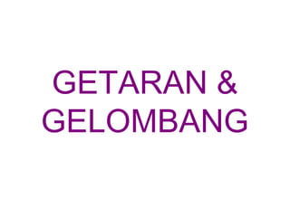 GETARAN &
GELOMBANG
 