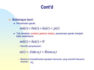  Beberapa teori:
 Persamaan gerak:
 Tak teredam, analisis getaran bebas, persamaan gerak menjadi
lebih sederhana:
 Memiliki penyelesaian:
 Bentuk ini mendefinisikan gerakan harmonik, yang memiliki frekuensi
resonan:
)()()()( tptkutubtum  
0)()(  tkutum 
tBtAtu nn
 cossin)( 
n
Cont’d
 