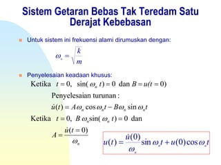 Sistem Getaran Bebas Tak Teredam Satu
Derajat Kebebasan
 Untuk sistem ini frekuensi alami dirumuskan dengan:
 Penyelesaian keadaan khusus:
m
k
n

n
nn
nnnn
n
tu
A
tBt
tBtAtu
u(tBtt




)0(
dan0)sin(,0Ketika
sincos)(
:an turunanPenyelesai
)0dan0)sin(,0Ketika







tut
u
tu nn
n


cos)0(sin
)0(
)( 

 