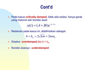 Cont’d
 Pada kasus critically damped, tidak ada osilasi, hanya gerak
yang meluruh dari kondisi awal:
 Redaman pada kasus ini, didefinisikan sebagai:
 Disebut overdamped jika b > bcr
 Kondisi sisanya - underdamped
ncr mkmbb 22 
mbt
eBtAtu 2/
)()( 

 