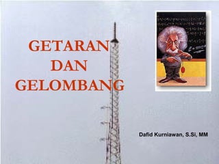 GETARAN
   DAN
GELOMBANG

            Dafid Kurniawan, S.Si, MM
 