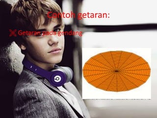 Contoh getaran:
 Getaran pada gendang
 