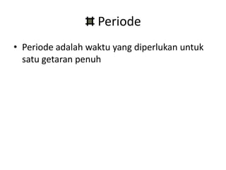 Periode
• Periode adalah waktu yang diperlukan untuk
  satu getaran penuh
 