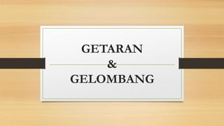 GETARAN
&
GELOMBANG
 