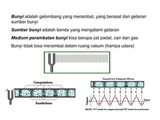 Bunyi adalah gelombang yang merambat, yang berasal dari getaran
sumber bunyi
Sumber bunyi adalah benda yang mengalami getaran
Medium perambatan bunyi bisa berupa zat padat, cair dan gas
Bunyi tidak bisa merambat dalam ruang vakum (hampa udara)
 