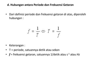• Dari definisi periode dan frekuensi getaran di atas, diperoleh
hubungan :
• Keterangan :
• T = periode, satuannya detik atau sekon
• f = frekuensi getaran, satuannya 1/detik atau s-1 atau Hz
d. Hubungan antara Periode dan Frekuensi Getaran
 