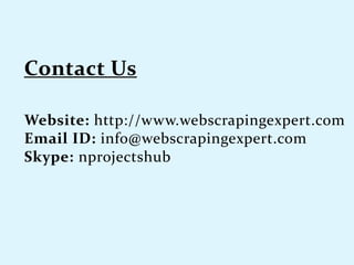 Website: http://www.webscrapingexpert.com
Email ID: info@webscrapingexpert.com
Skype: nprojectshub
 