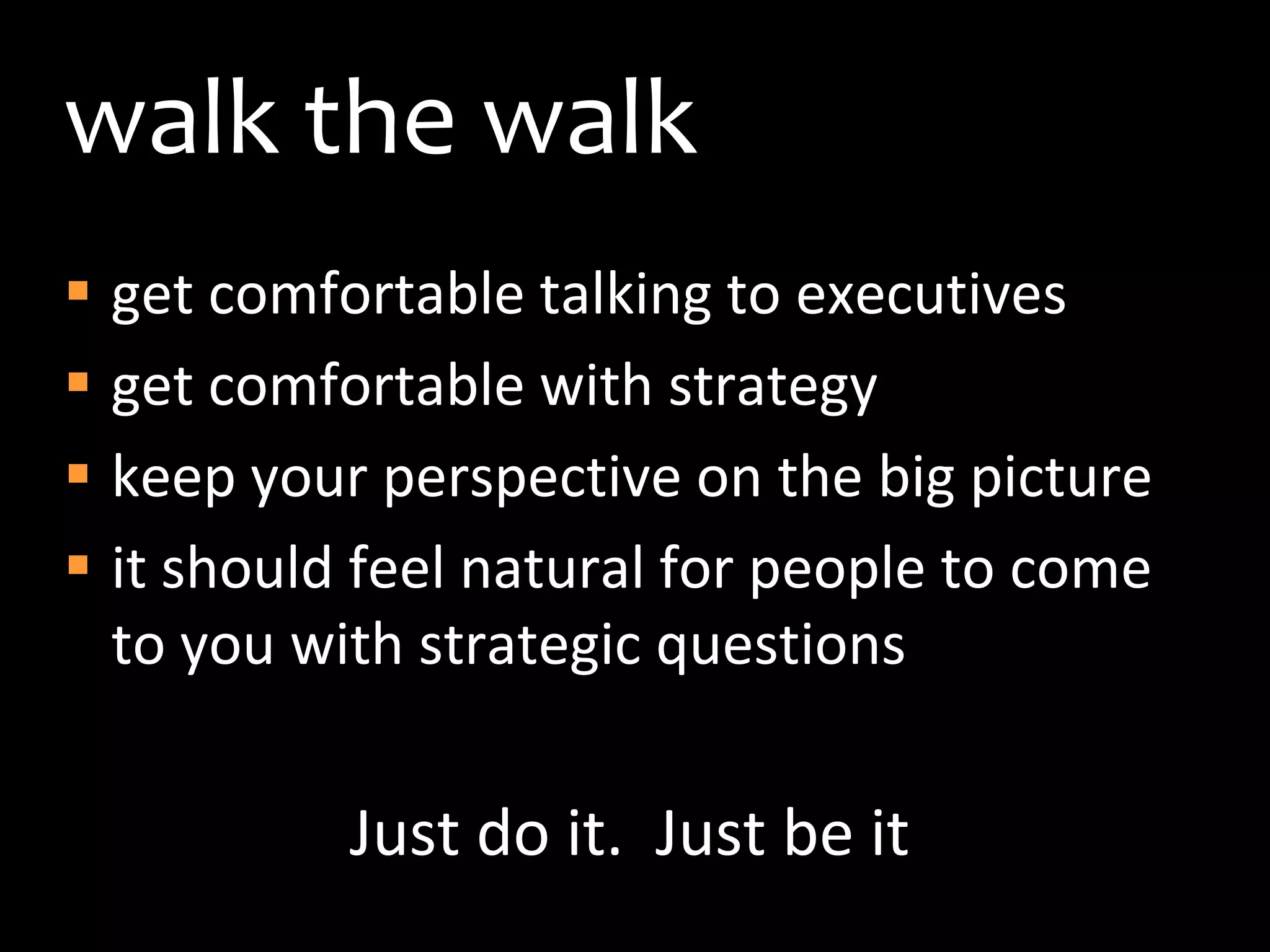 walk the walkget comfortable talking to executivesget comfortable with strategy keep your perspective on the big pictureit should feel natural for people to come to you with strategic questionsJust do it.  Just be it