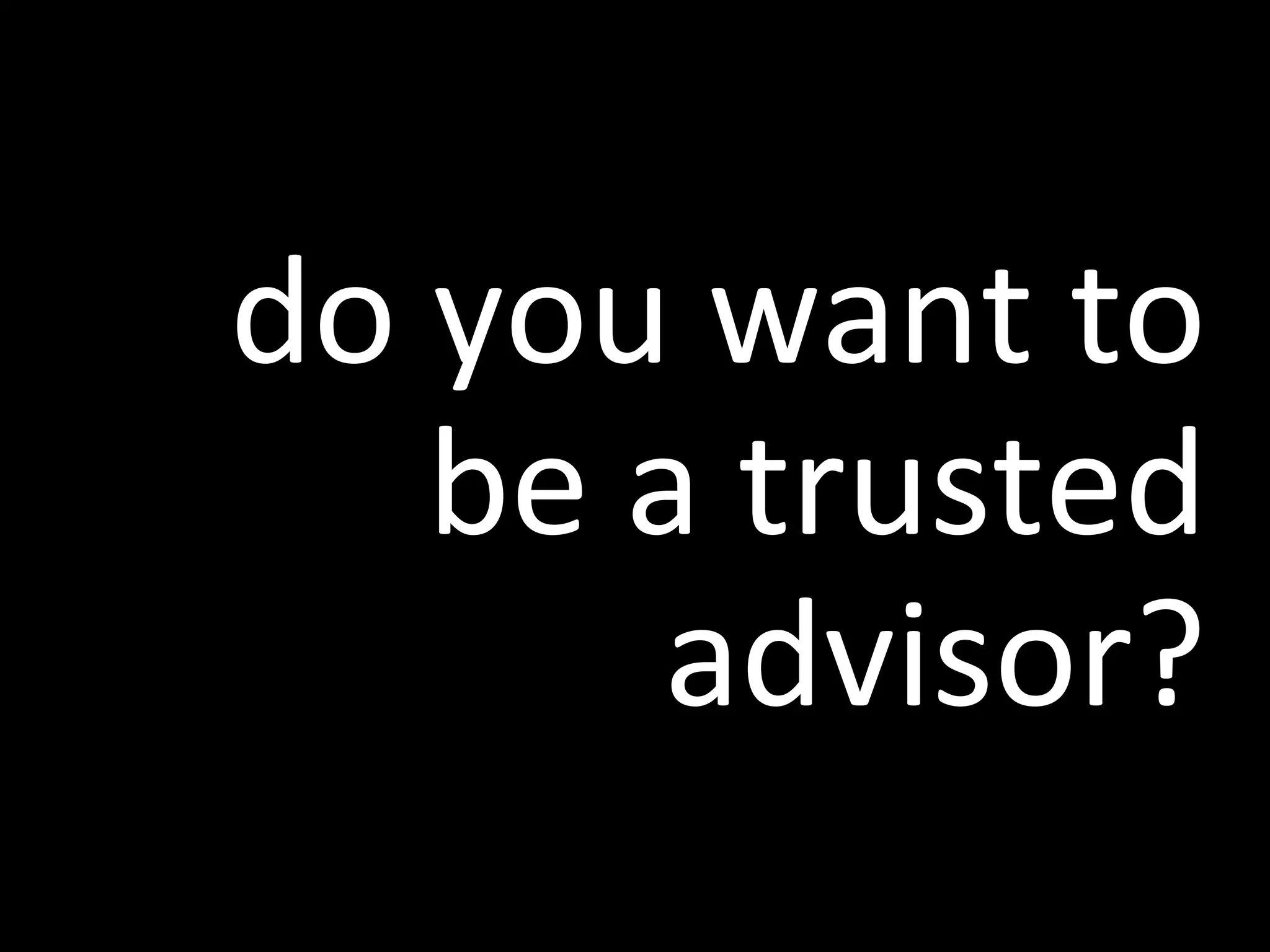 do you want to be a trusted advisor?