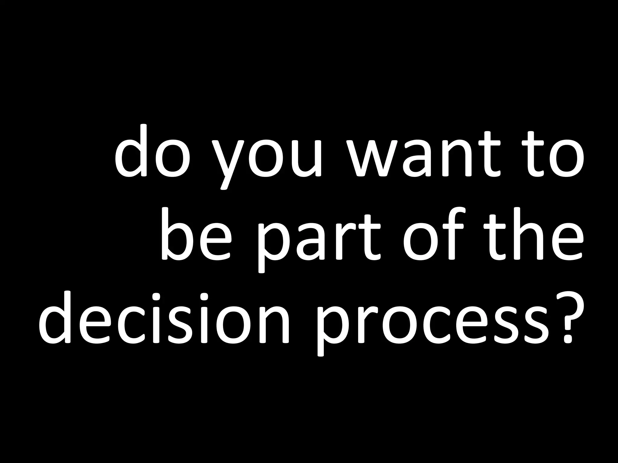 do you want to be part of the decision process?