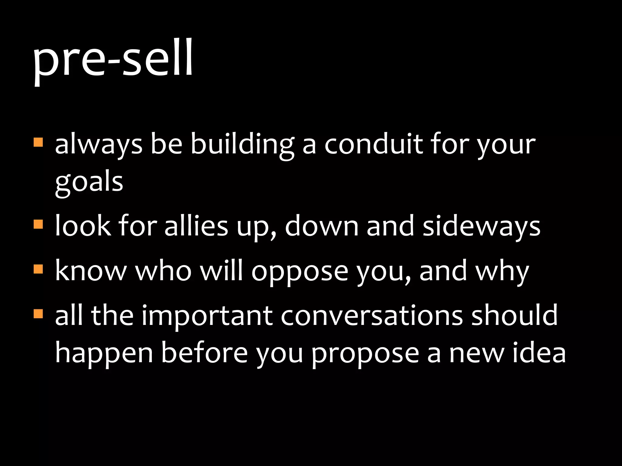 pre-sellalways be building a conduit for your goalslook for allies up, down and sidewaysknow who will oppose you, and why all the important conversations should happen before you propose a new idea
