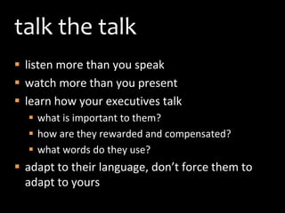 talk the talk<br />listen more than you speak<br />watch more than you present<br />learn how your executives talk<br />wh...