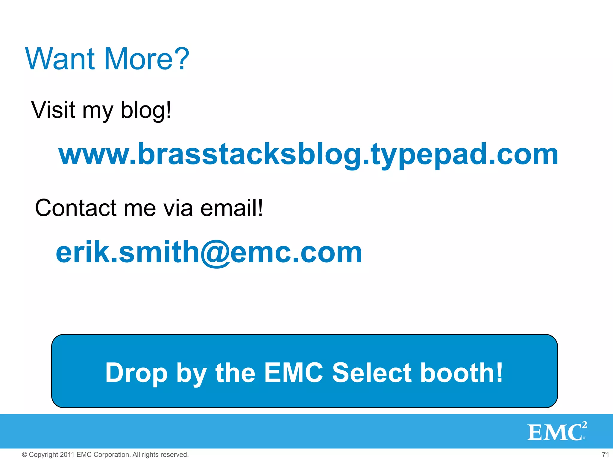 Want More?
  Visit my blog!
           www.brasstacksblog.typepad.com
    Contact me via email!
          erik.smith@emc.com


                          Drop by the EMC Select booth!

© Copyright 2011 EMC Corporation. All rights reserved.    71
 