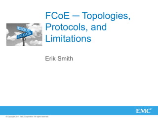 FCoE ─ Topologies,
                                                 Protocols, and
                                                 Limitations
                                                 Erik Smith




© Copyright 2011 EMC Corporation. All rights reserved.
 