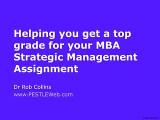 Helping you get a top
grade for your MBA
Strategic Management
Assignment
Dr Rob Collins
www.PESTLEWeb.com

                        © Rob Collins 2010
 