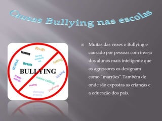  Muitas das vezes o Bullying e
causado por pessoas com inveja
dos alunos mais inteligente que
os agressores os designam
como “marrões”.Também de
onde são expostas as crianças e
a educação dos pais.
 