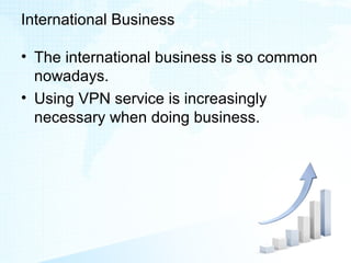 International Business
• The international business is so common
nowadays.
• Using VPN service is increasingly
necessary when doing business.
 
