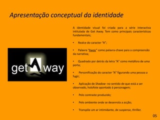 Apresentação conceptual da identidadeA identidade visual foi criada para a série interactiva intitulada de GetAway. Tem como principais características fundamentais;      Realce do caracter “A”;
