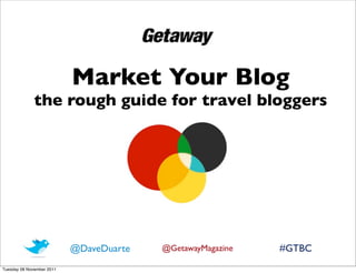 Market Your Blog
              the rough guide for travel bloggers




                           @DaveDuarte   @GetawayMagazine   #GTBC
Tuesday 08 November 2011
 