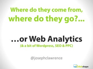 Where do they come from,
where do they go?...

…or Web Analytics
   (& a bit of Wordpress, SEO & PPC)


         @josephclawrence	
  
 