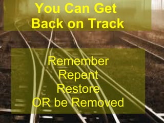 You Can Get
Back on Track
Remember
Repent
Restore
OR be Removed

 