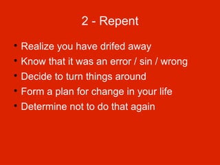 2 - Repent


Realize you have drifed away



Know that it was an error / sin / wrong



Decide to turn things around



Form a plan for change in your life



Determine not to do that again

 