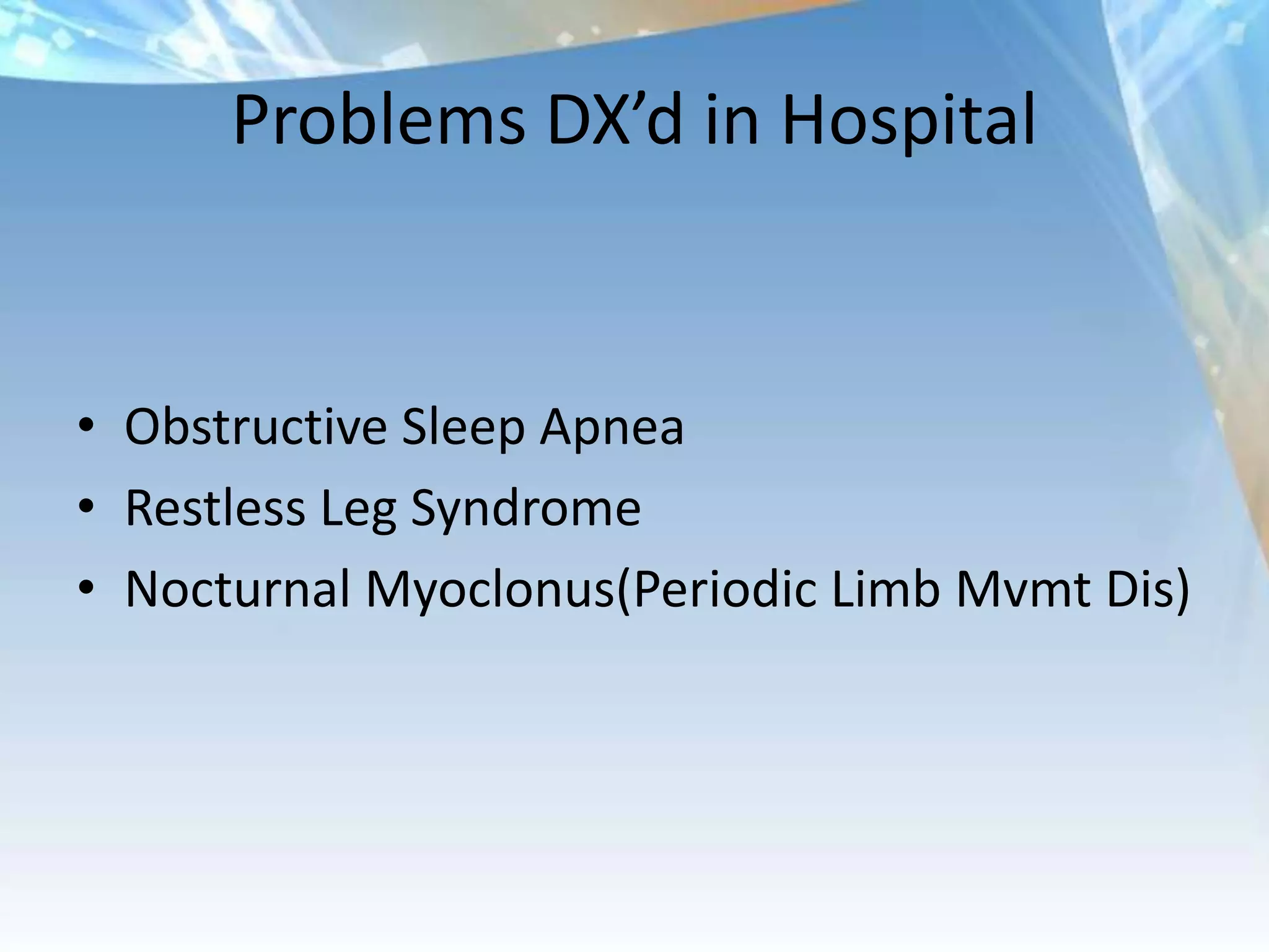 Problems DX’d in Hospital


• Obstructive Sleep Apnea
• Restless Leg Syndrome
• Nocturnal Myoclonus(Periodic Limb Mvmt Dis)
 