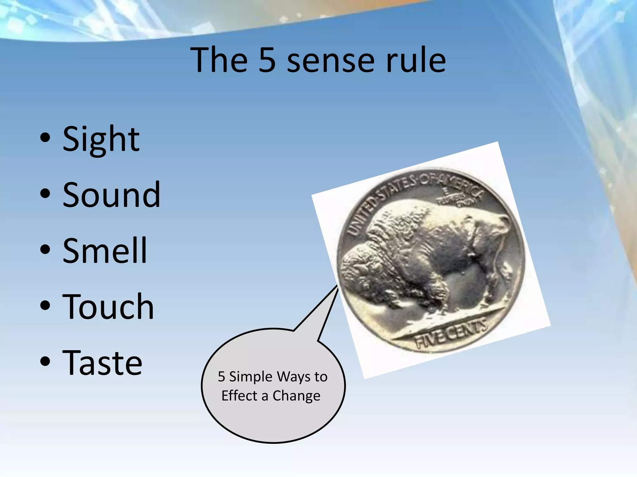 The 5 sense rule

• Sight
• Sound
• Smell
• Touch
• Taste    5 Simple Ways to
           Effect a Change
 