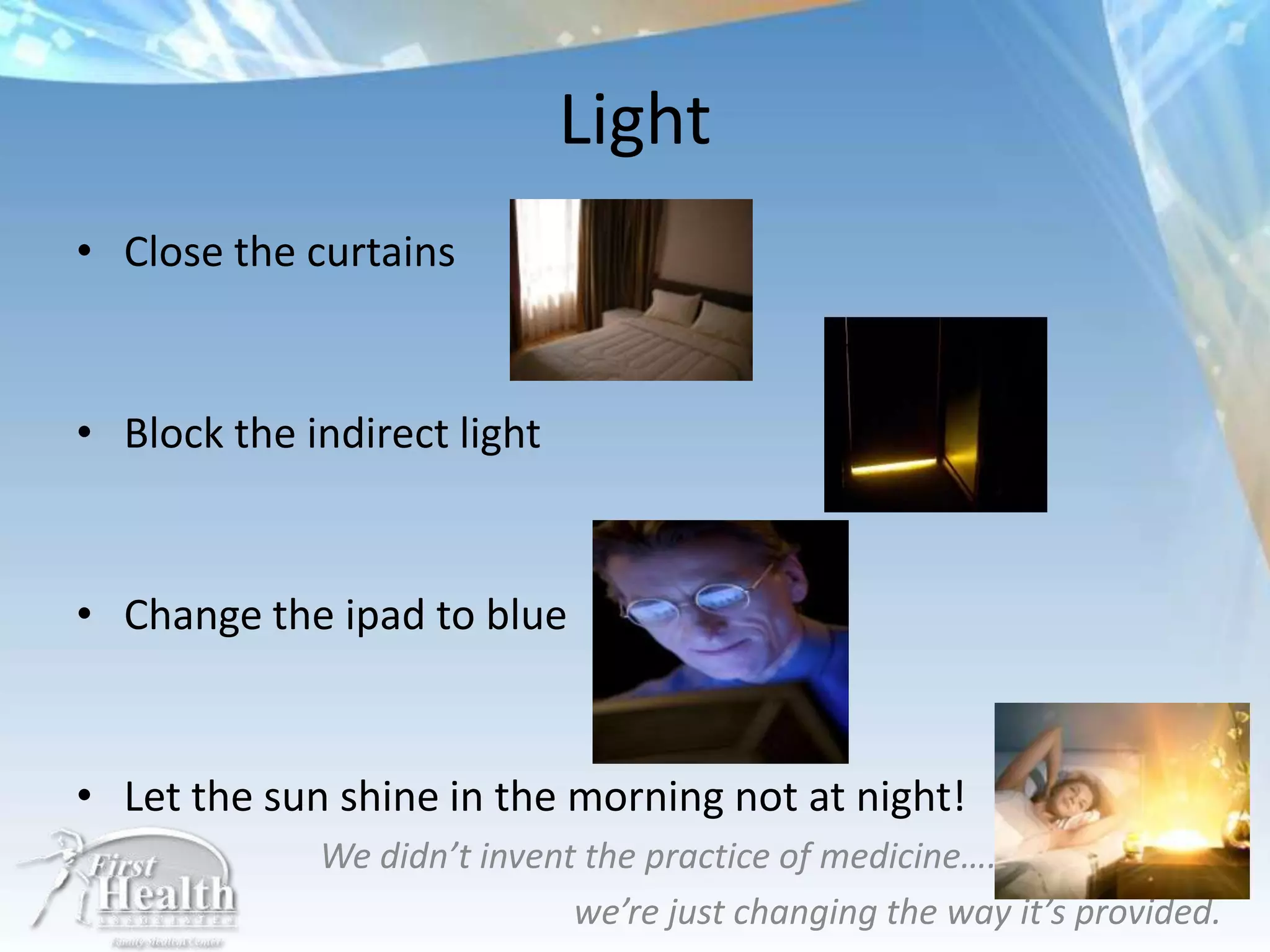 Light
• Close the curtains


• Block the indirect light


• Change the ipad to blue


• Let the sun shine in the morning not at night!
             We didn’t invent the practice of medicine….
                             we’re just changing the way it’s provided.
 