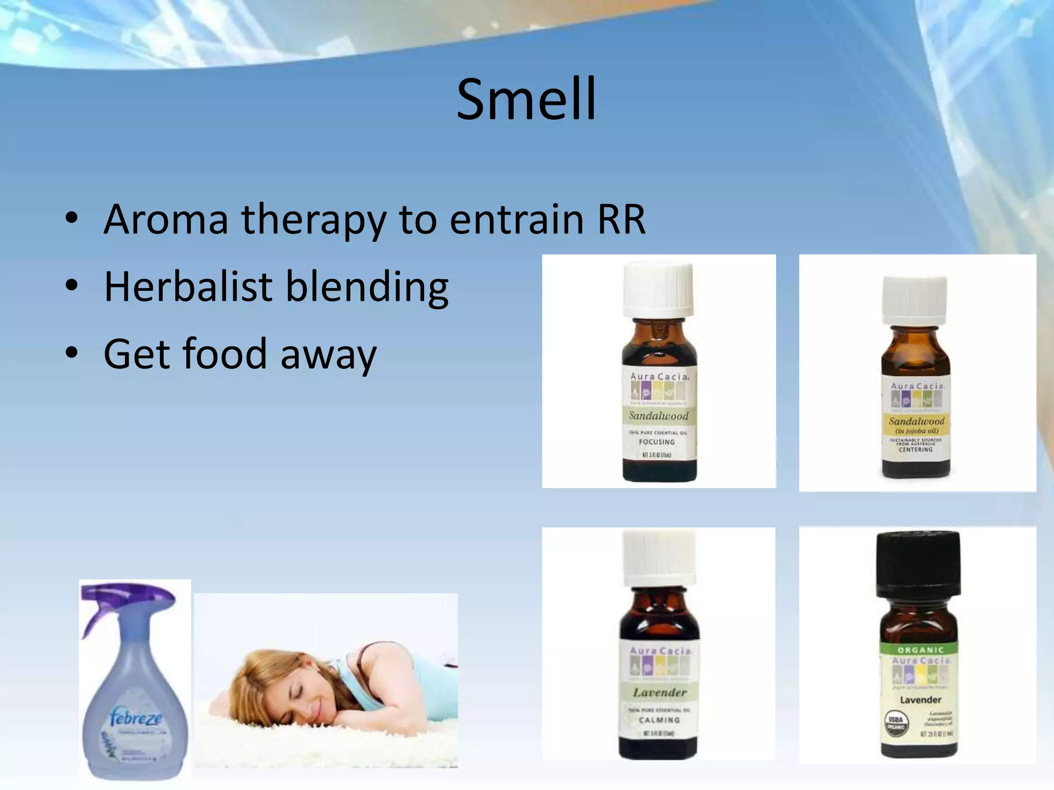 Smell
• Aroma therapy to entrain RR
• Herbalist blending
• Get food away
 