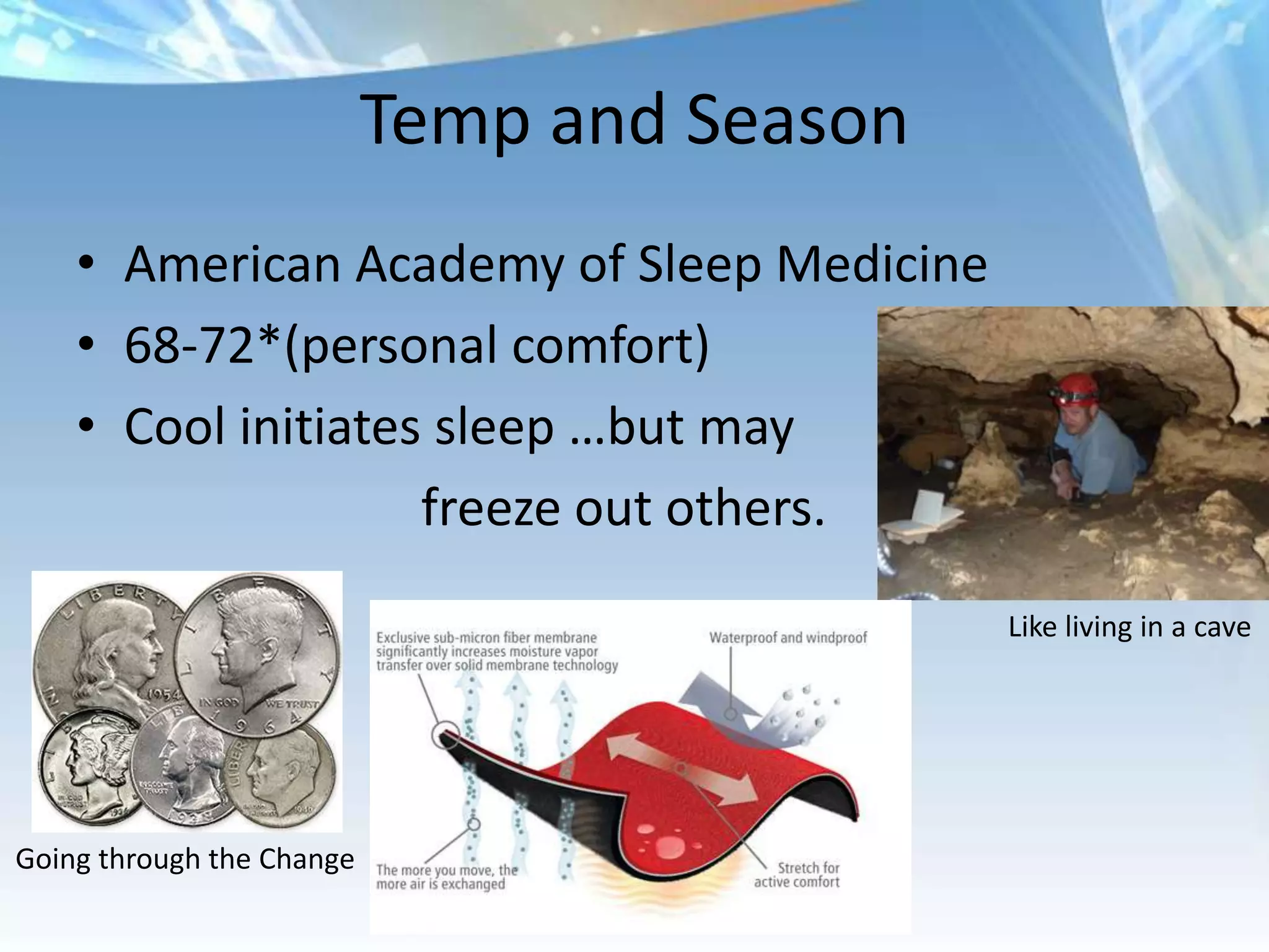 Temp and Season
    • American Academy of Sleep Medicine
    • 68-72*(personal comfort)
    • Cool initiates sleep …but may
                    freeze out others.
                                             Like living in a cave




Going through the Change
 
