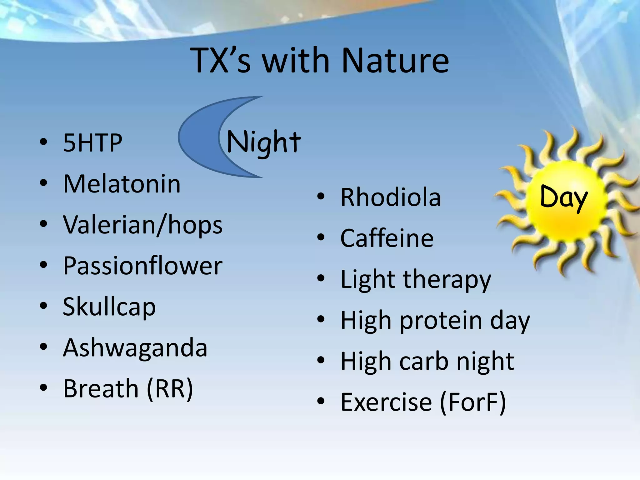 TX’s with Nature

•   5HTP          Night
•   Melatonin             •   Rhodiola         Day
•   Valerian/hops         •   Caffeine
•   Passionflower         •   Light therapy
•   Skullcap              •   High protein day
•   Ashwaganda            •   High carb night
•   Breath (RR)           •   Exercise (ForF)
 