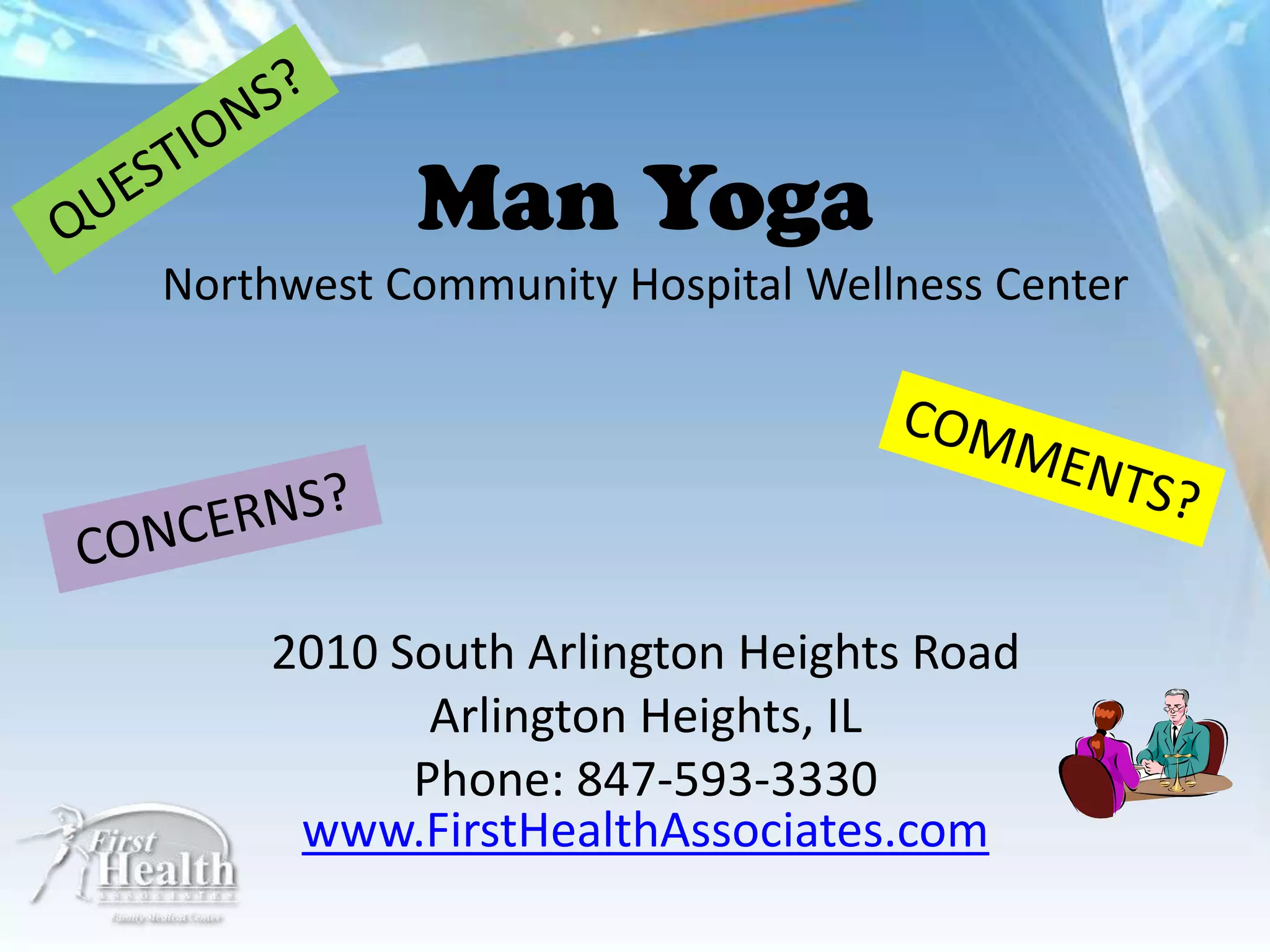 Man Yoga
Northwest Community Hospital Wellness Center




    2010 South Arlington Heights Road
           Arlington Heights, IL
          Phone: 847-593-3330
     www.FirstHealthAssociates.com
 