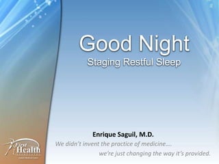 Good Night
            Staging Restful Sleep




             Enrique Saguil, M.D.
We didn’t invent the practice of medicine….
                we’re just changing the way it’s provided.
 