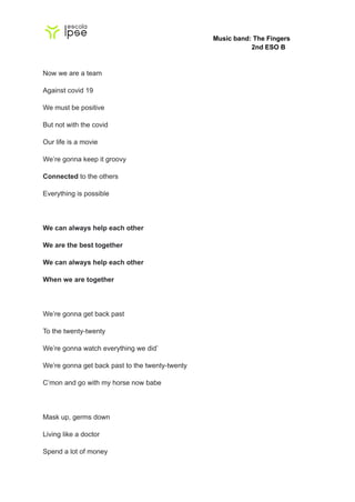 Music band: The Fingers
2nd ESO B
Now we are a team
Against covid 19
We must be positive
But not with the covid
Our life i...