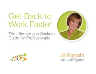 Get Back to
Work Faster
The Ultimate Job Seekers
Guide for Professionals



                           Jill Konrath
                           with Jeff Ogden
 