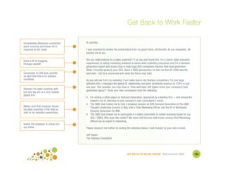 Get Back to Work Faster

Immediately references connection    Hi Jennifer,
point, ensuring she knows its in
response to her email.               I was surprised to receive the email below from my good friend, Jill Konrath. As you requested, Jill
                                     pointed me to you.

Does a bit of bragging.              Are you really looking for a sales superstar? If so, you just found him. I'm a senior sales executive
Perhaps overkill!                    experienced at selling marketing solutions to senior level marketing executives and I'm a demand
                                     generation expert who knows how to help large B2B companies improve their lead generation.
                                     When I recently spoke to your CEO, about a CMO sponsorship, he told me that Q4 2008 was the
Connection to CEO puts Jennifer      best ever - but he's concerned with what the future may hold.
on alert that this is no ordinary
candidate.                           As you will see from my websites, I turn sales teams into fearless competitors. For one large
                                     software firm, I managed the global GE relationship and grew worldwide revenue by 224% in just
                                     one year. One question you may have is "How well does Jeff Ogden know your company's lead
Stresses his sales expertise with
                                     generation space?" Draw your own conclusions from the following:
just one big win at a very notable
global firm.
                                     • I'm writing a white paper on Demand Generation, sponsored by a leading firm -- and among the
                                       experts I am to interview is your company's own (consultant's name).
                                     • The CMO Club invited me to host a breakout session on B2B Demand Generation at The CMO
Makes sure that employer knows         Thought Leadership Summit in May with a Chief Marketing Officer and the VP of Worldwide
his deep expertise in the field as
                                       Demand Generation for IBM.
well as his valuable connections.
                                     • The CMO Club invited me to participate in a select committee to review business books for our
                                       900+ CMOs. Why does this matter? My name will become well known among Chief Marketing
                                       Officers as an expert in marketing.
Invites the employer to check him
out online.                          Please research me further by visiting the websites below. I look forward to your call or email.

                                     Jeff Ogden
                                     The Fearless Competitor




                                                                            GET BACK TO WORK FASTER ©Jill Konrath 2009                       106
 